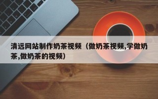 西藏清远网站制作奶茶视频（做奶茶视频,学做奶茶,做奶茶的视频）