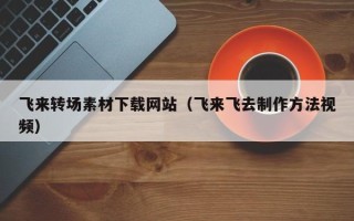 西藏飞来转场素材下载网站（飞来飞去制作方法视频）