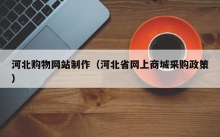 西藏河北购物网站制作（河北省网上商城采购政策）
