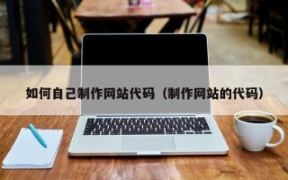 西藏如何自己制作网站代码（制作网站的代码）